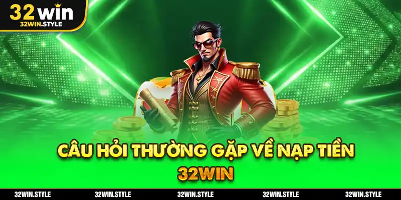 Câu Hỏi Thường Gặp Về Nạp Tiền 32WIN
