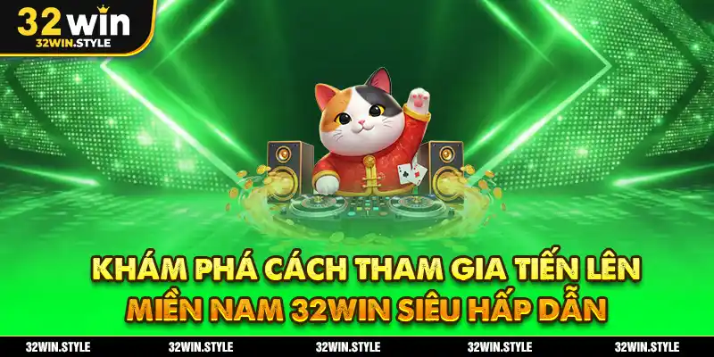 Khám phá cách tham gia tiến lên miền Nam 32WIN siêu hấp dẫn