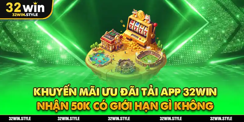 Khuyến mãi ưu đãi tải app 32WIN nhận 50k có giới hạn gì không