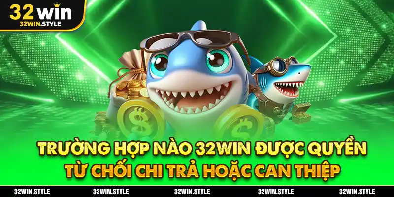 Trường Hợp Nào 32WIN Được Quyền Từ Chối Chi Trả Hoặc Can Thiệp