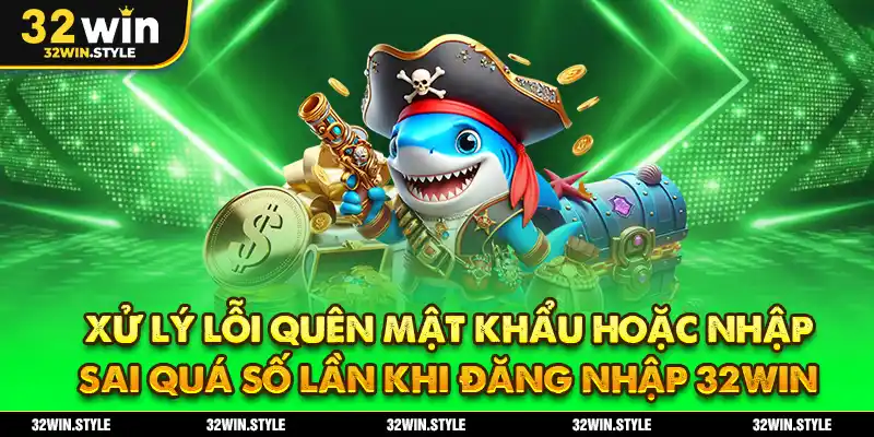 Xử Lý Lỗi Quên Mật Khẩu Hoặc Nhập Sai Quá Số Lần Khi Đăng Nhập 32WIN